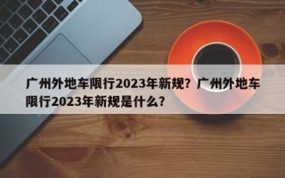 广州外地车限行2023年新规？广州外地车限行2023年新规是什么？