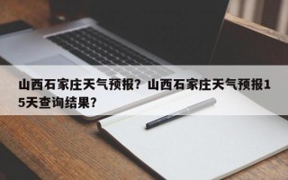 山西石家庄天气预报？山西石家庄天气预报15天查询结果？