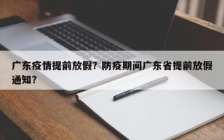 广东疫情提前放假？防疫期间广东省提前放假通知？