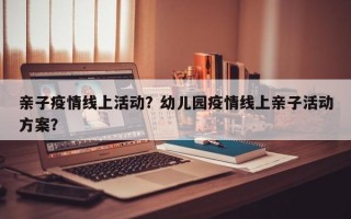 亲子疫情线上活动？幼儿园疫情线上亲子活动方案？