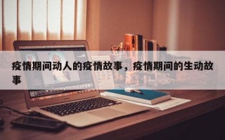 疫情期间动人的疫情故事，疫情期间的生动故事