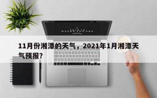 11月份湘潭的天气，2021年1月湘潭天气预报？