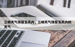 三明天气预报五天内，三明天气预报五天内的天气