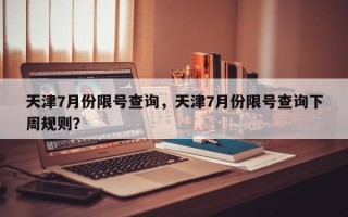 天津7月份限号查询，天津7月份限号查询下周规则？