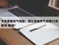 今天恩施天气预报，湖北恩施天气预报15天查询 新闻？