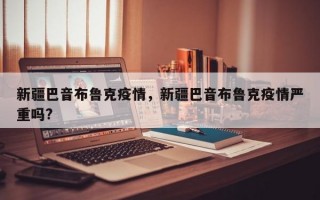 新疆巴音布鲁克疫情，新疆巴音布鲁克疫情严重吗?
