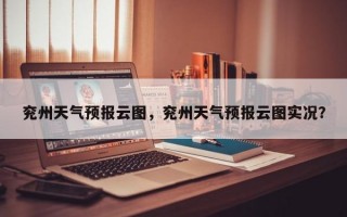 兖州天气预报云图，兖州天气预报云图实况？
