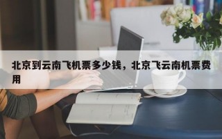 北京到云南飞机票多少钱，北京飞云南机票费用