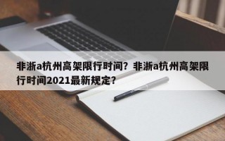 非浙a杭州高架限行时间？非浙a杭州高架限行时间2021最新规定？
