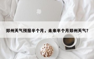 郑州天气预报半个月，未来半个月郑州天气？