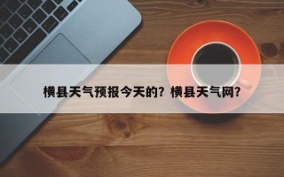 横县天气预报今天的？横县天气网？