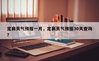 定襄天气预报一月，定襄天气预报30天查询？