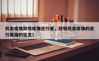 抗击疫情致敬疫情逆行者，致敬抗击疫情的逆行英雄的征文？