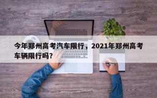 今年郑州高考汽车限行，2021年郑州高考车辆限行吗？