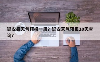 延安县天气预报一周？延安天气预报20天查询？