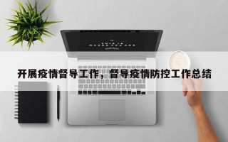 开展疫情督导工作，督导疫情防控工作总结