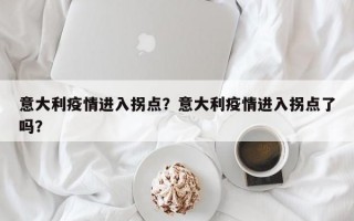 意大利疫情进入拐点？意大利疫情进入拐点了吗？