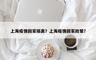 上海疫情回家隔离？上海疫情回家政策？
