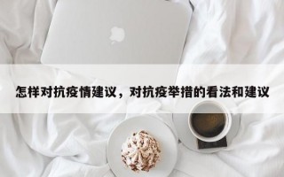怎样对抗疫情建议，对抗疫举措的看法和建议