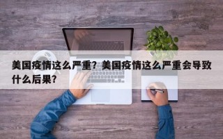 美国疫情这么严重？美国疫情这么严重会导致什么后果？