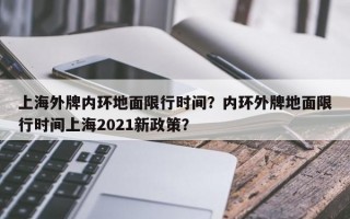 上海外牌内环地面限行时间？内环外牌地面限行时间上海2021新政策？