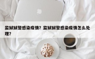 监狱狱警感染疫情？监狱狱警感染疫情怎么处理？