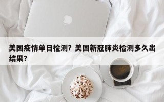 美国疫情单日检测？美国新冠肺炎检测多久出结果？