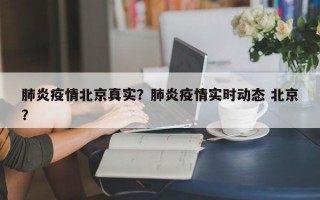 肺炎疫情北京真实？肺炎疫情实时动态 北京？