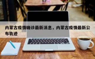 内蒙古疫情确诊最新消息，内蒙古疫情最新公布轨迹