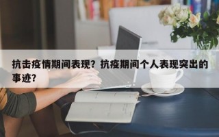 抗击疫情期间表现？抗疫期间个人表现突出的事迹？
