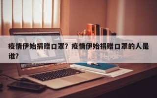 疫情伊始捐赠口罩？疫情伊始捐赠口罩的人是谁？