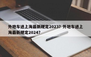 外地车进上海最新规定2023？外地车进上海最新规定2024？