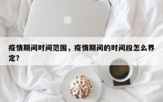 疫情期间时间范围，疫情期间的时间段怎么界定？