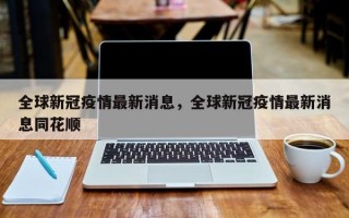 全球新冠疫情最新消息，全球新冠疫情最新消息同花顺