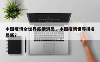 中国疫情全世界疫情消息，中国疫情世界排名最新？