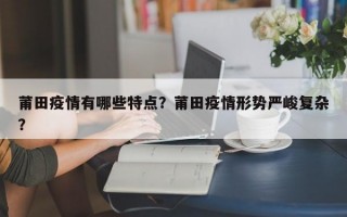 莆田疫情有哪些特点？莆田疫情形势严峻复杂？