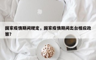 国家疫情期间规定，国家疫情期间出台相应政策？