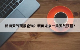 新田天气预报查询？新田未来一周天气预报？