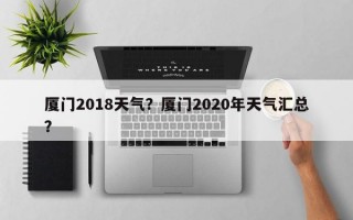 厦门2018天气？厦门2020年天气汇总？