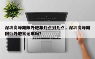 深圳高峰期限外地车几点到几点，深圳高峰期限行外地营运车吗？
