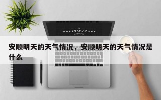 安顺明天的天气情况，安顺明天的天气情况是什么