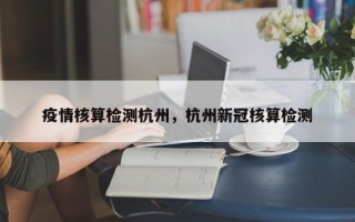 疫情核算检测杭州，杭州新冠核算检测