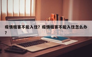 疫情租客不能入住？疫情租客不能入住怎么办？