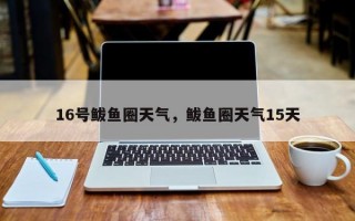 16号鲅鱼圈天气，鲅鱼圈天气15天