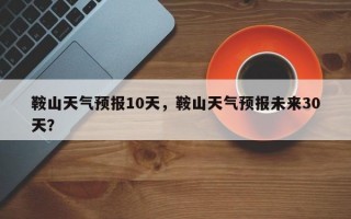 鞍山天气预报10天，鞍山天气预报未来30天？