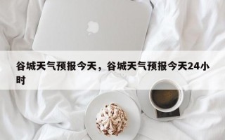 谷城天气预报今天，谷城天气预报今天24小时