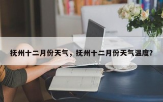 抚州十二月份天气，抚州十二月份天气温度？