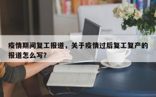 疫情期间复工报道，关于疫情过后复工复产的报道怎么写？