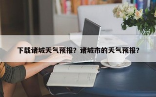下载诸城天气预报？诸城市的天气预报？