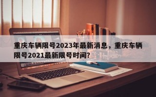 重庆车辆限号2023年最新消息，重庆车辆限号2021最新限号时间？